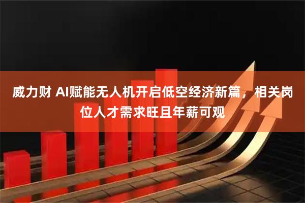 威力财 AI赋能无人机开启低空经济新篇，相关岗位人才需求旺且年薪可观