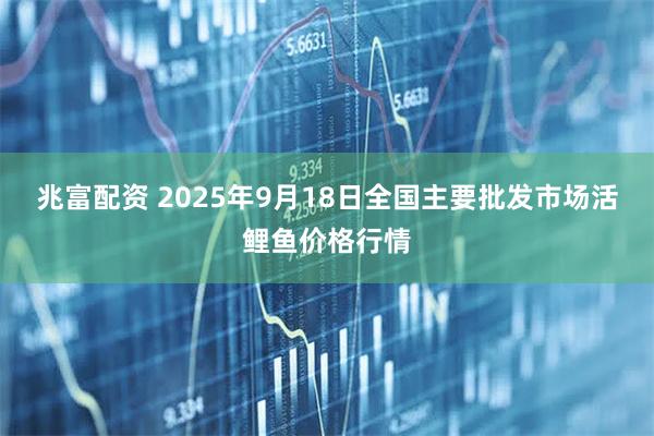 兆富配资 2025年9月18日全国主要批发市场活鲤鱼价格行情