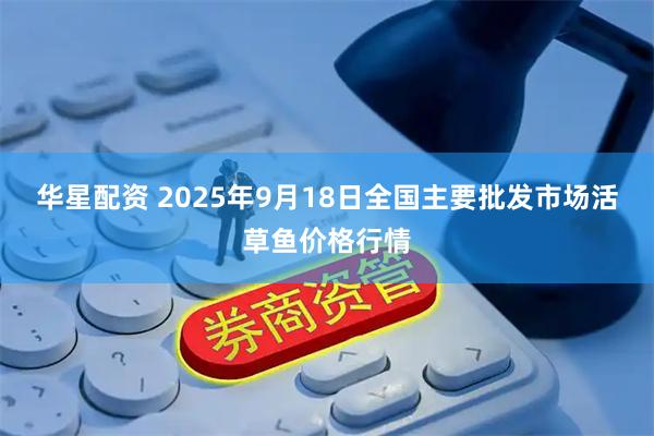 华星配资 2025年9月18日全国主要批发市场活草鱼价格行情