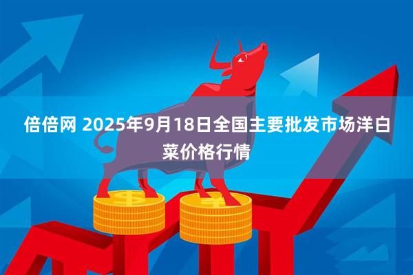 倍倍网 2025年9月18日全国主要批发市场洋白菜价格行情