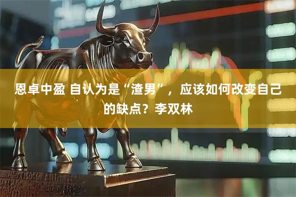 恩卓中盈 自认为是“渣男”，应该如何改变自己的缺点？李双林