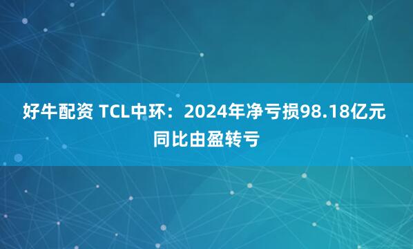 好牛配资 TCL中环：2024年净亏损98.18亿元 同比由盈转亏