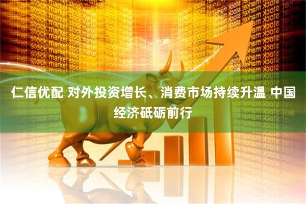 仁信优配 对外投资增长、消费市场持续升温 中国经济砥砺前行