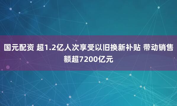 国元配资 超1.2亿人次享受以旧换新补贴 带动销售额超7200亿元