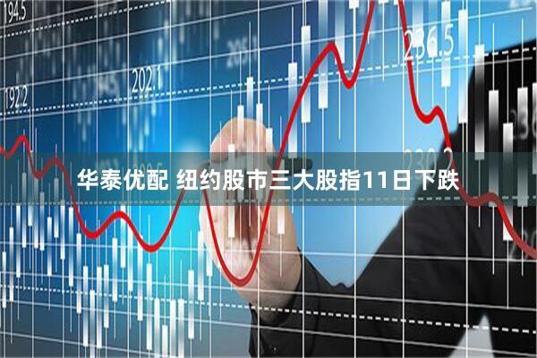 华泰优配 纽约股市三大股指11日下跌