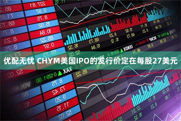 优配无忧 CHYM美国IPO的发行价定在每股27美元