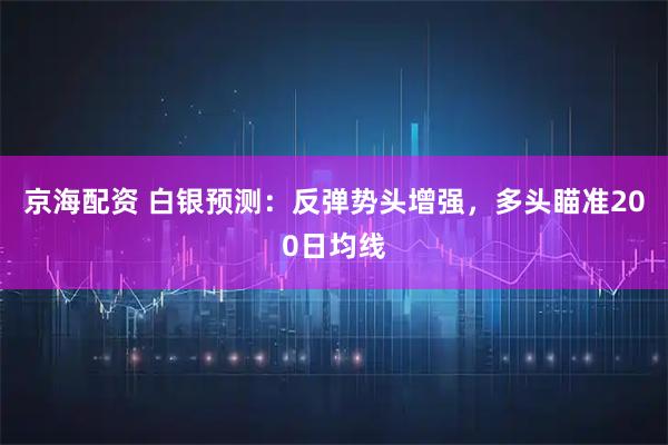 京海配资 白银预测：反弹势头增强，多头瞄准200日均线