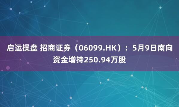 启运操盘 招商证券（06099.HK）：5月9日南向资金增持250.94万股