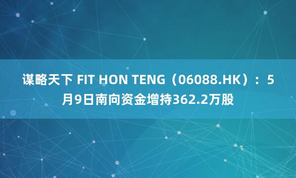 谋略天下 FIT HON TENG（06088.HK）：5月9日南向资金增持362.2万股