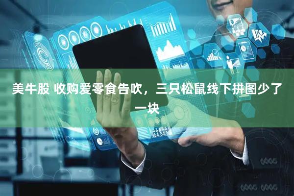 美牛股 收购爱零食告吹，三只松鼠线下拼图少了一块