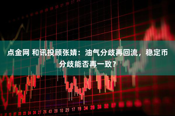 点金网 和讯投顾张婧：油气分歧再回流，稳定币分歧能否再一致？