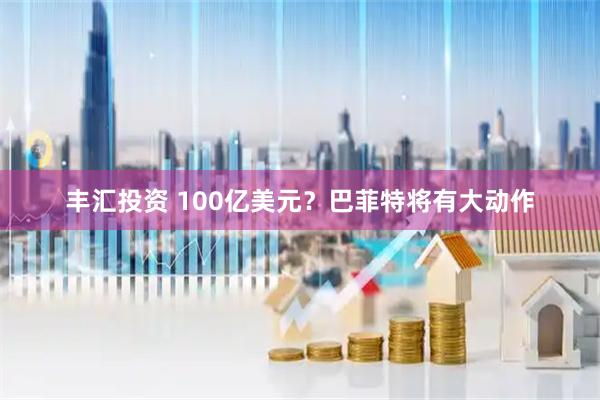 丰汇投资 100亿美元？巴菲特将有大动作