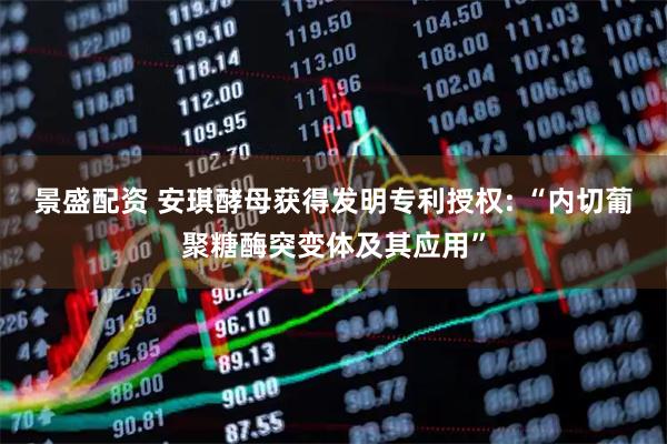 景盛配资 安琪酵母获得发明专利授权: “内切葡聚糖酶突变体及其应用”