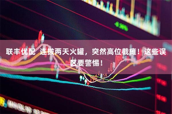 联丰优配  连拔两天火罐，突然高位截瘫！这些误区要警惕！
