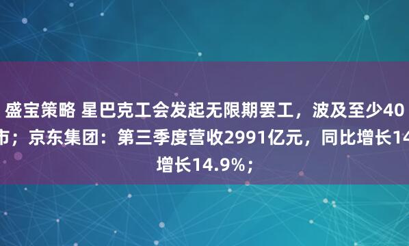 盛宝策略 星巴克工会发起无限期罢工，波及至少40座城市；京东集团：第三季度营收2991亿元，同比增长14.9%；