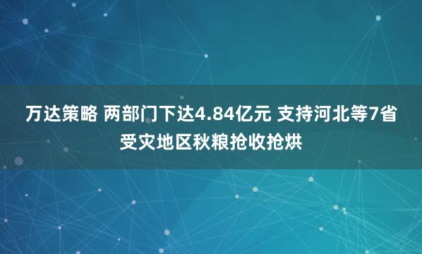 万达策略 两部门下达4.84亿元 支持河北等7省受灾地区秋粮抢收抢烘