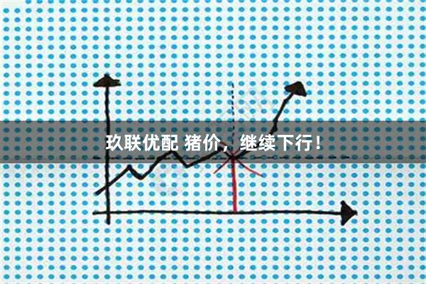 玖联优配 猪价，继续下行！