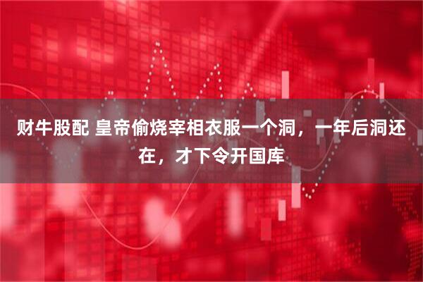 财牛股配 皇帝偷烧宰相衣服一个洞，一年后洞还在，才下令开国库
