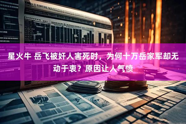 星火牛 岳飞被奸人害死时，为何十万岳家军却无动于衷？原因让人气愤
