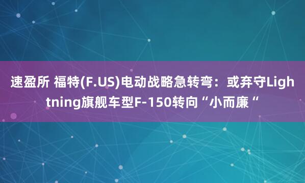 速盈所 福特(F.US)电动战略急转弯：或弃守Lightning旗舰车型F-150转向“小而廉“
