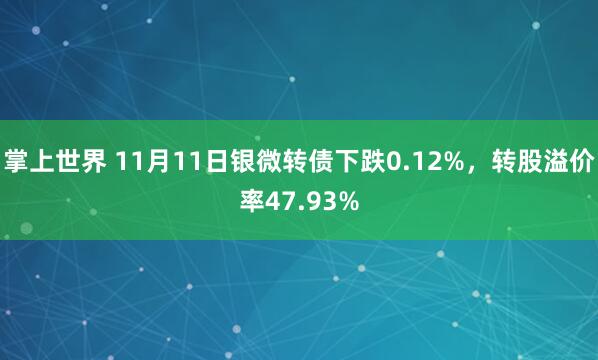 掌上世界 11月11日银微转债下跌0.12%，转股溢价率47.93%
