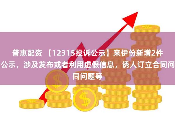 普惠配资 【12315投诉公示】来伊份新增2件投诉公示，涉及发布或者利用虚假信息，诱人订立合同问题等