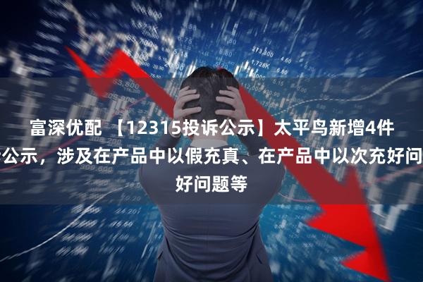 富深优配 【12315投诉公示】太平鸟新增4件投诉公示，涉及在产品中以假充真、在产品中以次充好问题等