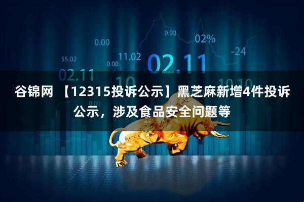谷锦网 【12315投诉公示】黑芝麻新增4件投诉公示，涉及食品安全问题等