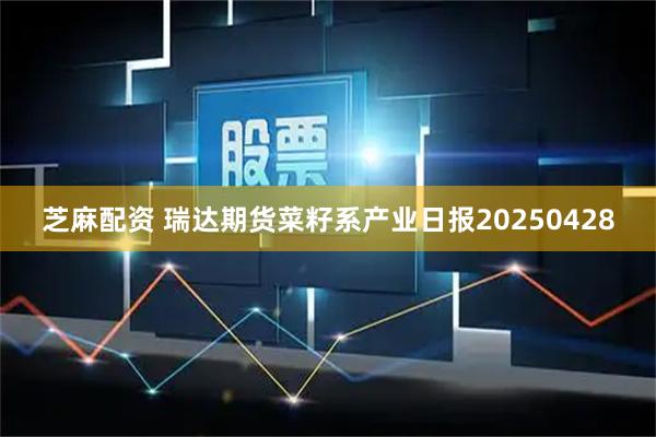 芝麻配资 瑞达期货菜籽系产业日报20250428