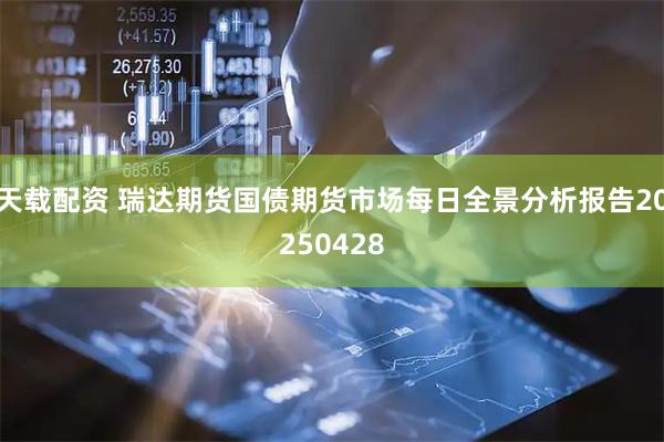 天载配资 瑞达期货国债期货市场每日全景分析报告20250428