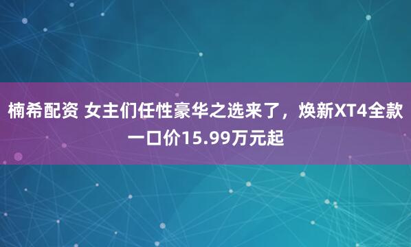 楠希配资 女主们任性豪华之选来了，焕新XT4全款一口价15.99万元起