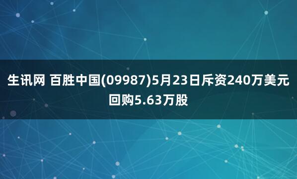 生讯网 百胜中国(09987)5月23日斥资240万美元回购5.63万股