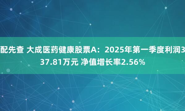 配先查 大成医药健康股票A：2025年第一季度利润337.81万元 净值增长率2.56%