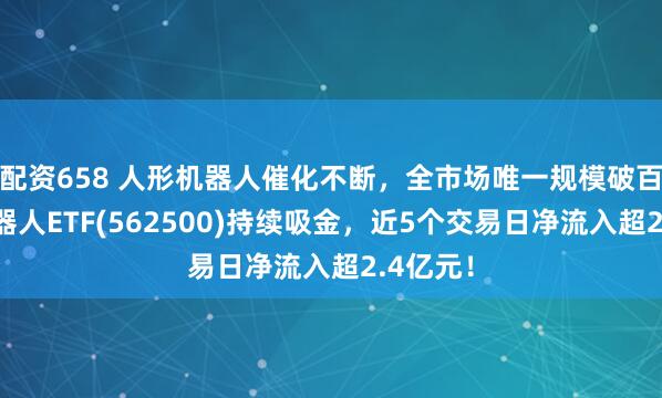 配资658 人形机器人催化不断，全市场唯一规模破百亿的机器人ETF(562500)持续吸金，近5个交易日净流入超2.4亿元！