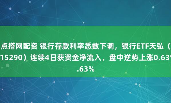 点搭网配资 银行存款利率悉数下调，银行ETF天弘（515290）连续4日获资金净流入，盘中逆势上涨0.63%