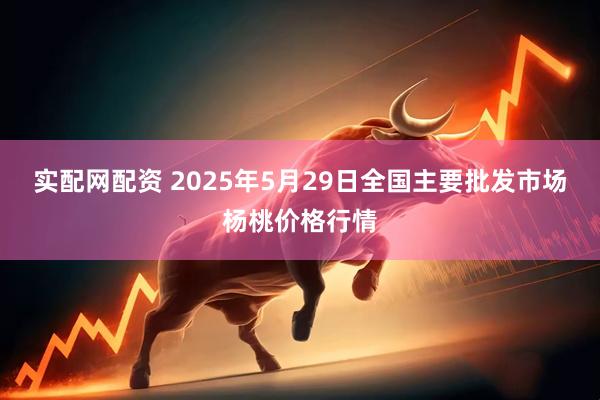 实配网配资 2025年5月29日全国主要批发市场杨桃价格行情