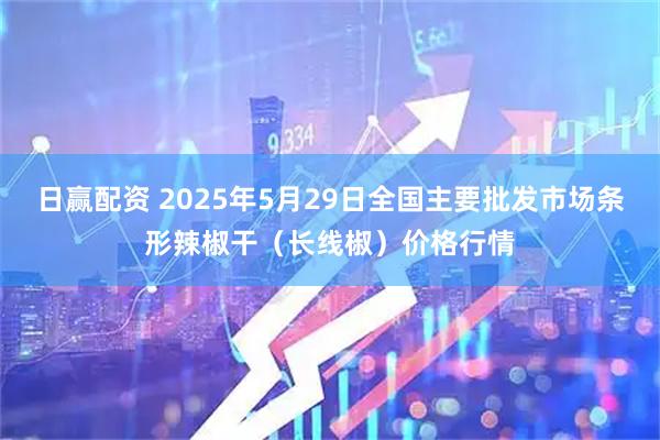日赢配资 2025年5月29日全国主要批发市场条形辣椒干（长线椒）价格行情