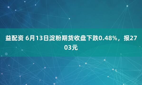 益配资 6月13日淀粉期货收盘下跌0.48%，报2703元