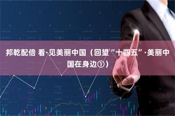 邦乾配倍 看·见美丽中国（回望“十四五”·美丽中国在身边①）