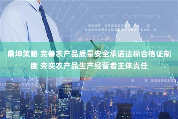 鼎坤策略 完善农产品质量安全承诺达标合格证制度 夯实农产品生产经营者主体责任