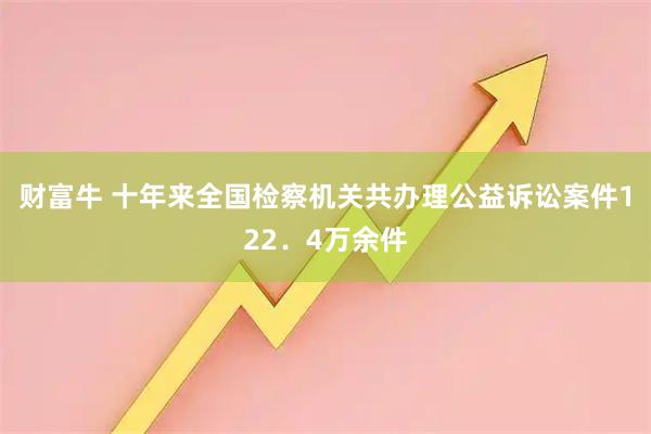 财富牛 十年来全国检察机关共办理公益诉讼案件122．4万余件