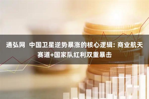 通弘网  中国卫星逆势暴涨的核心逻辑: 商业航天赛道+国家队红利双重暴击