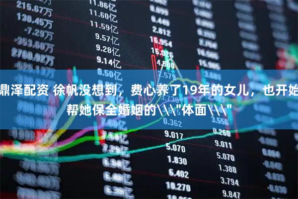 鼎泽配资 徐帆没想到，费心养了19年的女儿，也开始帮她保全婚姻的\＂体面\＂