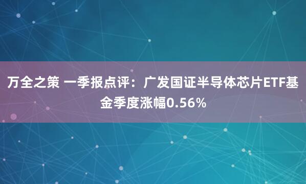 万全之策 一季报点评：广发国证半导体芯片ETF基金季度涨幅0.56%