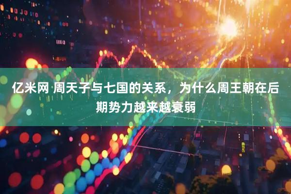 亿米网 周天子与七国的关系，为什么周王朝在后期势力越来越衰弱