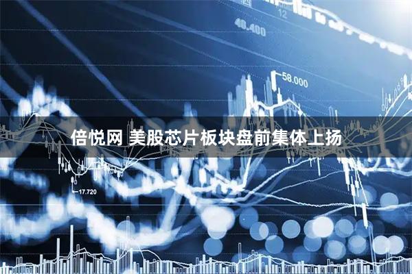 倍悦网 美股芯片板块盘前集体上扬