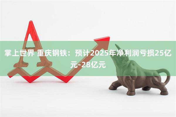 掌上世界 重庆钢铁：预计2025年净利润亏损25亿元-28亿元