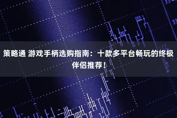 策略通 游戏手柄选购指南：十款多平台畅玩的终极伴侣推荐！