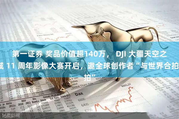 第一证券 奖品价值超140万， DJI 大疆天空之城 11 周年影像大赛开启，邀全球创作者“与世界合拍”