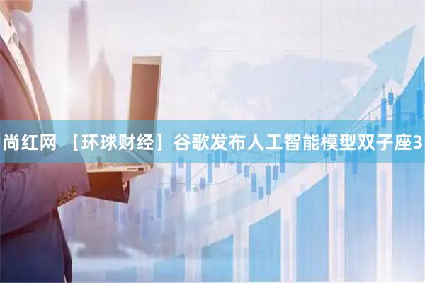 尚红网 【环球财经】谷歌发布人工智能模型双子座3